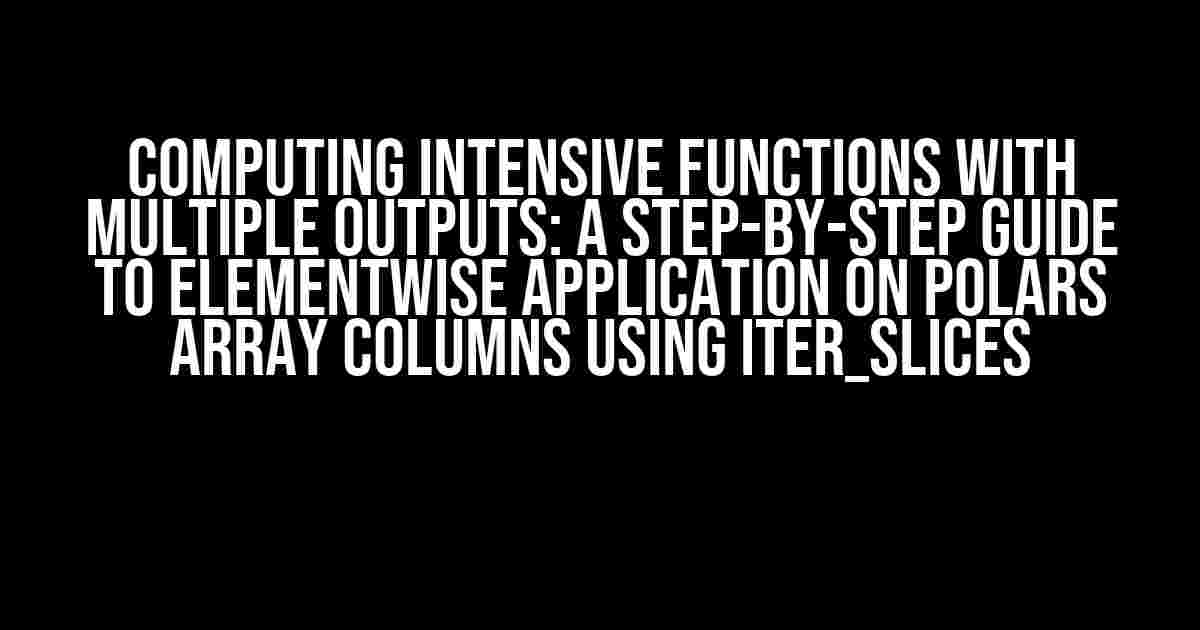 Computing Intensive Functions with Multiple Outputs: A Step-by-Step Guide to Elementwise Application on Polars Array Columns using Iter_Slices