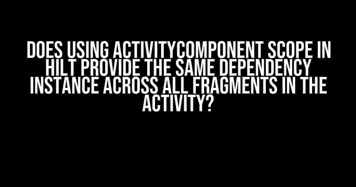 Does Using ActivityComponent Scope in Hilt Provide the Same Dependency Instance Across All Fragments in the Activity?