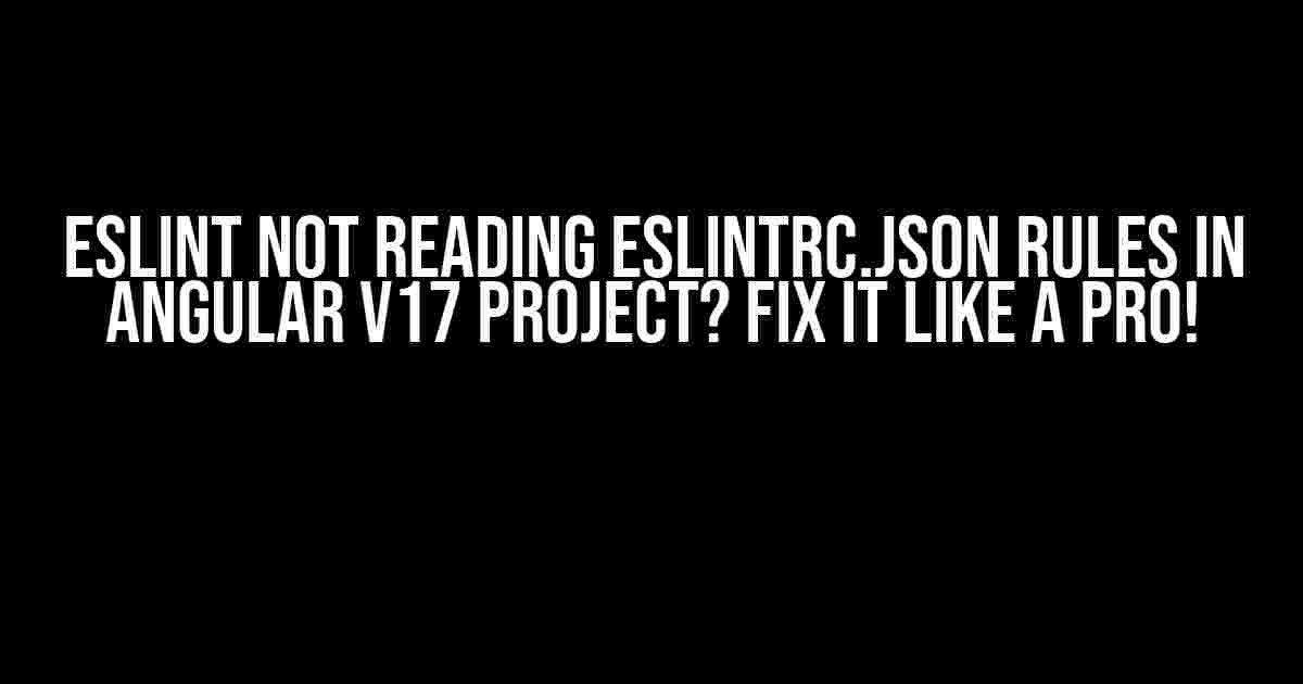 ESLint Not Reading eslintrc.json Rules in Angular v17 Project? Fix It Like a Pro!