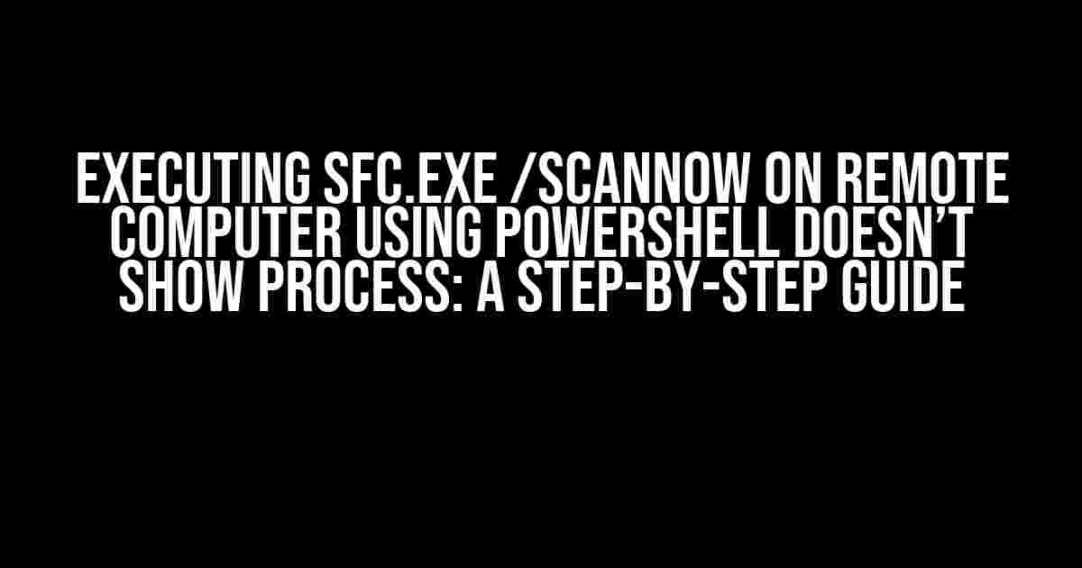 Executing sfc.exe /scannow on Remote Computer Using PowerShell Doesn’t Show Process: A Step-by-Step Guide