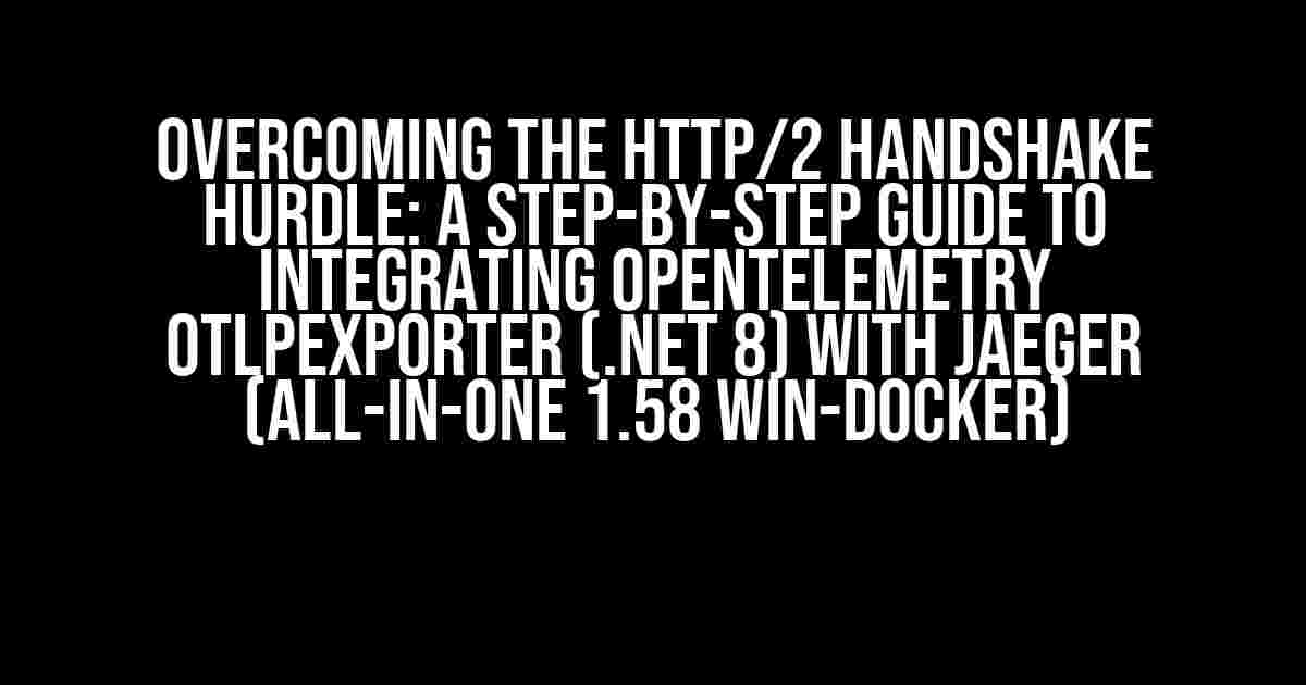 Overcoming the HTTP/2 Handshake Hurdle: A Step-by-Step Guide to Integrating OpenTelemetry OtlpExporter (.Net 8) with Jaeger (All-In-One 1.58 win-docker)