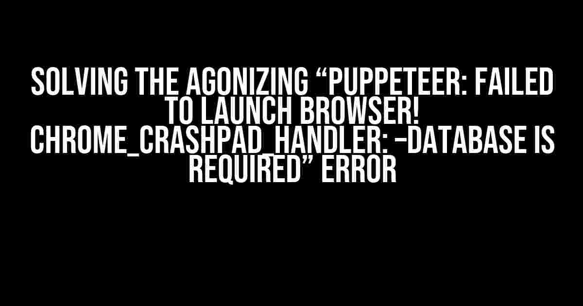 Solving the Agonizing “Puppeteer: Failed to Launch Browser! chrome_crashpad_handler: –database is Required” Error