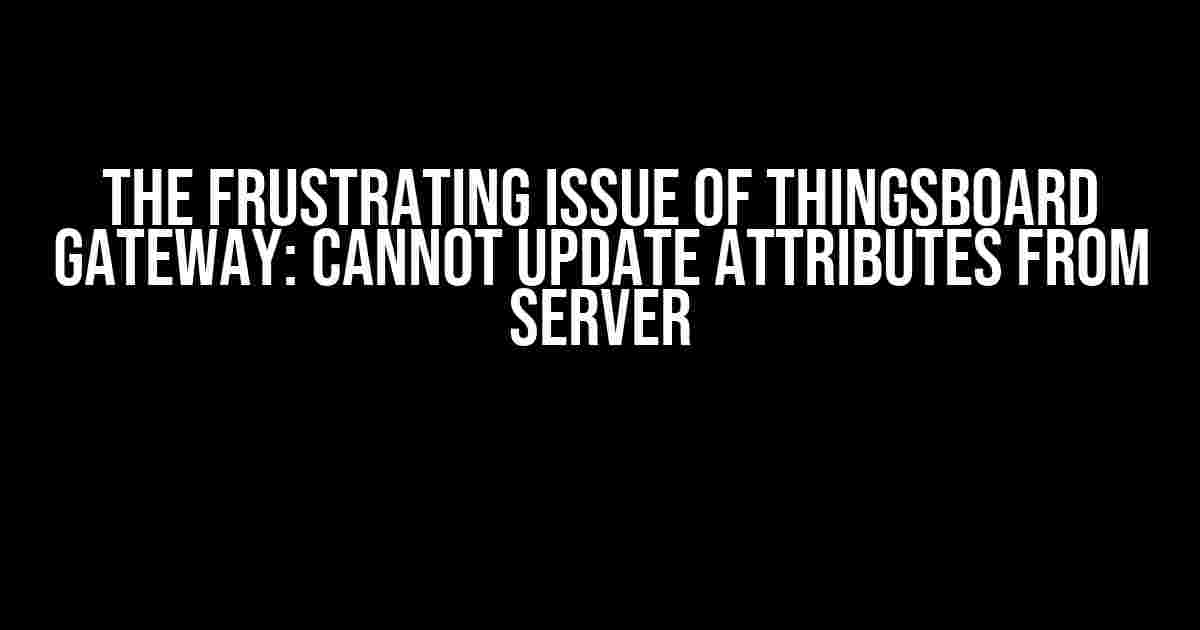 The Frustrating Issue of Thingsboard Gateway: Cannot Update Attributes from Server