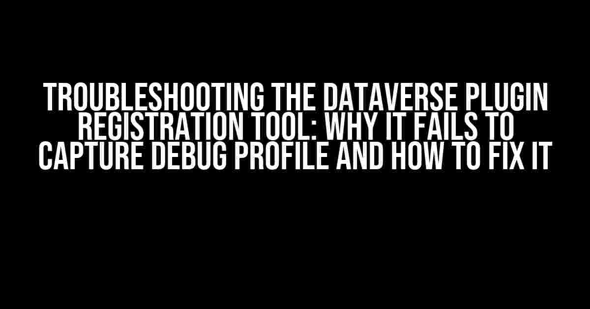 Troubleshooting the Dataverse Plugin Registration Tool: Why it Fails to Capture Debug Profile and How to Fix It