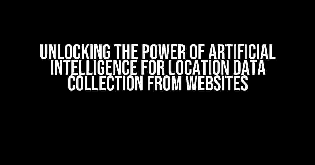 Unlocking the Power of Artificial Intelligence for Location Data Collection from Websites