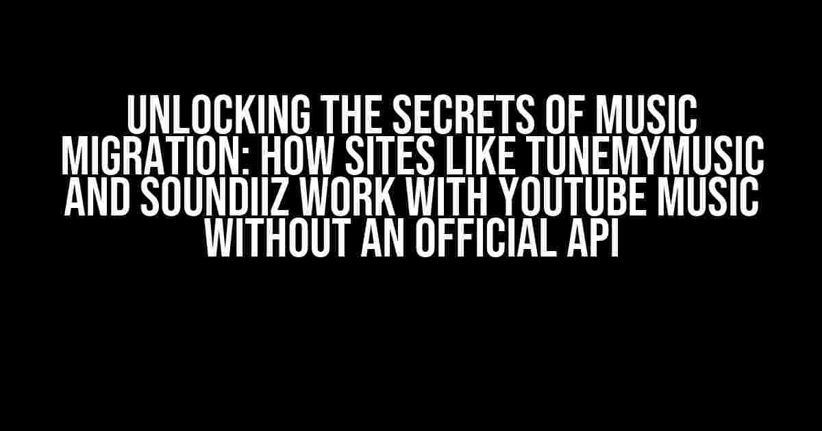 Unlocking the Secrets of Music Migration: How Sites Like TuneMyMusic and Soundiiz Work with YouTube Music Without an Official API